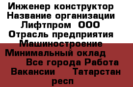 Инженер-конструктор › Название организации ­ Лифтпром, ООО › Отрасль предприятия ­ Машиностроение › Минимальный оклад ­ 30 000 - Все города Работа » Вакансии   . Татарстан респ.